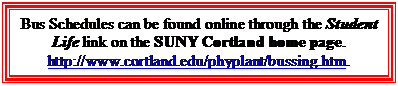 Text Box: Bus Schedules can be found online through the Student Life link on the SUNY Cortland home page. http://www.cortland.edu/phyplant/bussing.htm.